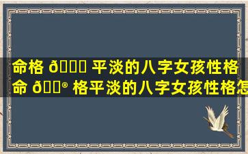 命格 🍁 平淡的八字女孩性格「命 💮 格平淡的八字女孩性格怎么样」